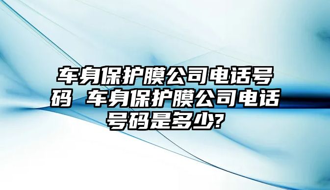 車身保護(hù)膜公司電話號碼 車身保護(hù)膜公司電話號碼是多少?