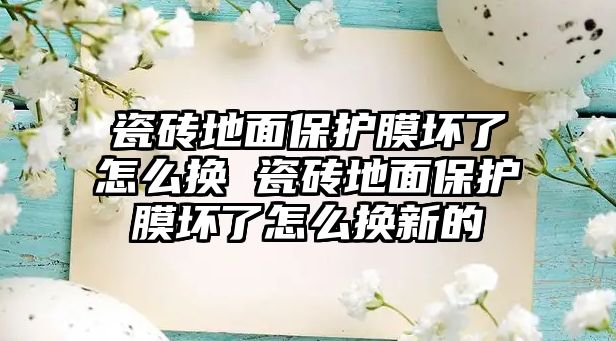 瓷磚地面保護(hù)膜壞了怎么換 瓷磚地面保護(hù)膜壞了怎么換新的