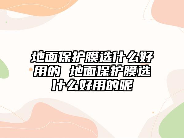 地面保護膜選什么好用的 地面保護膜選什么好用的呢