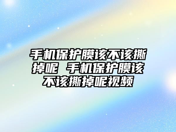 手機(jī)保護(hù)膜該不該撕掉呢 手機(jī)保護(hù)膜該不該撕掉呢視頻