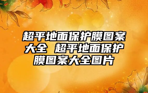 超平地面保護(hù)膜圖案大全 超平地面保護(hù)膜圖案大全圖片