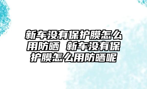 新車沒有保護(hù)膜怎么用防曬 新車沒有保護(hù)膜怎么用防曬呢