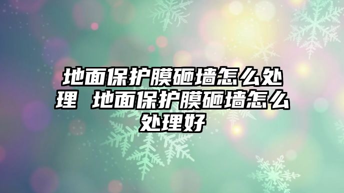 地面保護(hù)膜砸墻怎么處理 地面保護(hù)膜砸墻怎么處理好