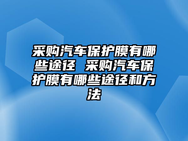 采購汽車保護膜有哪些途徑 采購汽車保護膜有哪些途徑和方法