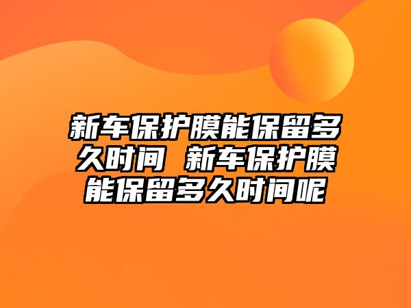 新車保護(hù)膜能保留多久時(shí)間 新車保護(hù)膜能保留多久時(shí)間呢