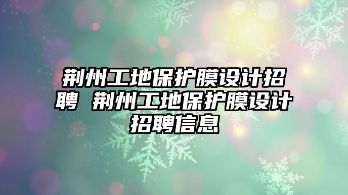 荊州工地保護膜設(shè)計招聘 荊州工地保護膜設(shè)計招聘信息