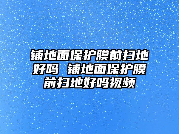 鋪地面保護(hù)膜前掃地好嗎 鋪地面保護(hù)膜前掃地好嗎視頻