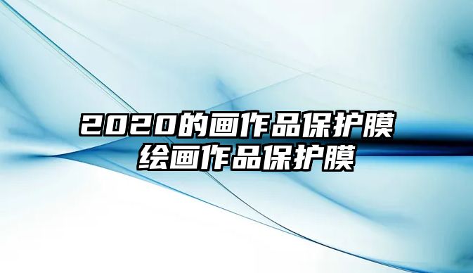 2020的畫(huà)作品保護(hù)膜 繪畫(huà)作品保護(hù)膜