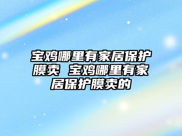 寶雞哪里有家居保護膜賣 寶雞哪里有家居保護膜賣的