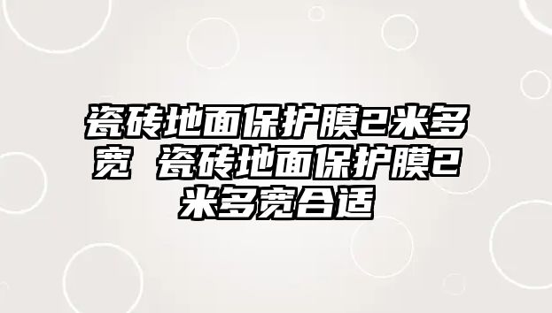 瓷磚地面保護(hù)膜2米多寬 瓷磚地面保護(hù)膜2米多寬合適