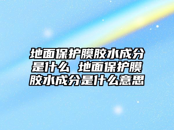 地面保護(hù)膜膠水成分是什么 地面保護(hù)膜膠水成分是什么意思