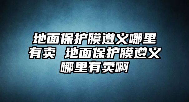 地面保護(hù)膜遵義哪里有賣(mài) 地面保護(hù)膜遵義哪里有賣(mài)啊