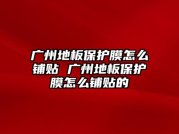 廣州地板保護(hù)膜怎么鋪貼 廣州地板保護(hù)膜怎么鋪貼的