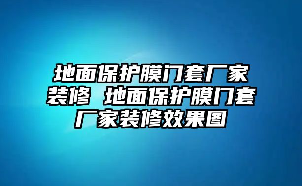 地面保護膜門套廠家裝修 地面保護膜門套廠家裝修效果圖