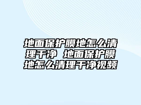 地面保護(hù)膜地怎么清理干凈 地面保護(hù)膜地怎么清理干凈視頻