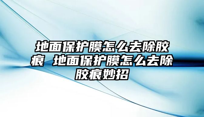 地面保護(hù)膜怎么去除膠痕 地面保護(hù)膜怎么去除膠痕妙招