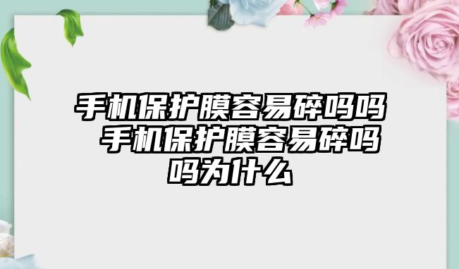 手機(jī)保護(hù)膜容易碎嗎嗎 手機(jī)保護(hù)膜容易碎嗎嗎為什么