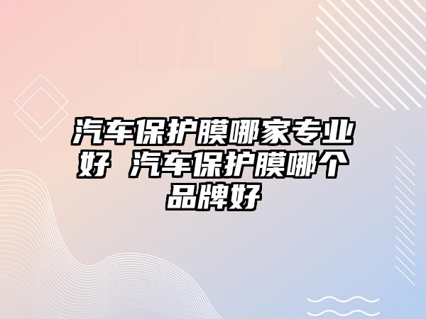 汽車保護膜哪家專業(yè)好 汽車保護膜哪個品牌好