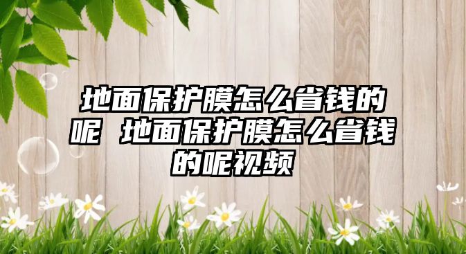 地面保護膜怎么省錢的呢 地面保護膜怎么省錢的呢視頻