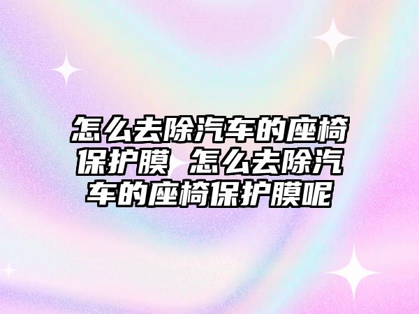 怎么去除汽車的座椅保護(hù)膜 怎么去除汽車的座椅保護(hù)膜呢