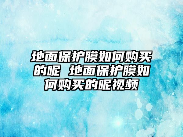 地面保護(hù)膜如何購(gòu)買的呢 地面保護(hù)膜如何購(gòu)買的呢視頻