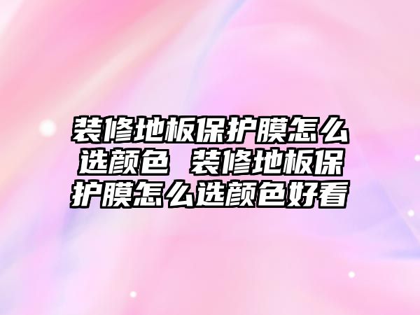 裝修地板保護(hù)膜怎么選顏色 裝修地板保護(hù)膜怎么選顏色好看