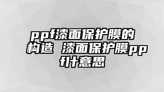 ppf漆面保護(hù)膜的構(gòu)造 漆面保護(hù)膜ppf什意思