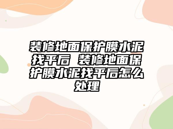 裝修地面保護(hù)膜水泥找平后 裝修地面保護(hù)膜水泥找平后怎么處理