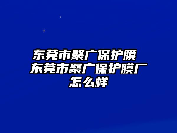 東莞市聚廣保護(hù)膜 東莞市聚廣保護(hù)膜廠怎么樣