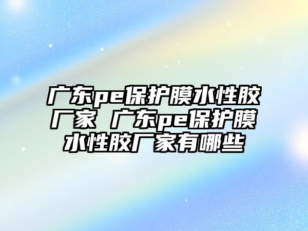 廣東pe保護(hù)膜水性膠廠家 廣東pe保護(hù)膜水性膠廠家有哪些