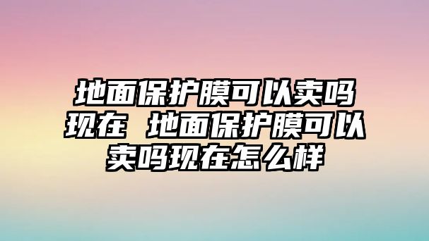 地面保護膜可以賣嗎現(xiàn)在 地面保護膜可以賣嗎現(xiàn)在怎么樣