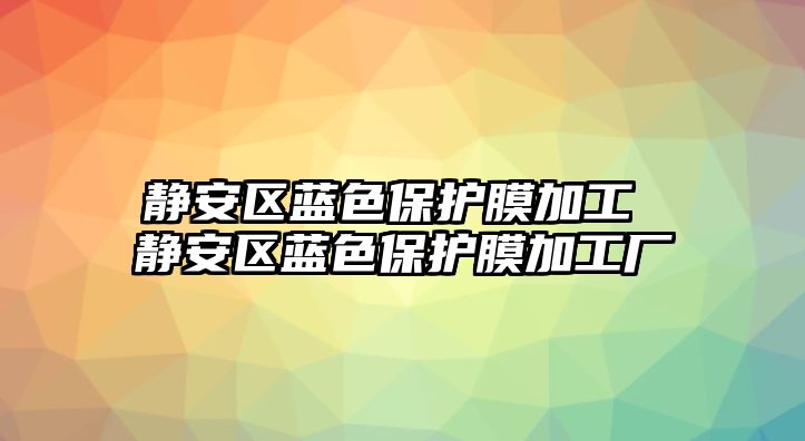 靜安區(qū)藍色保護膜加工 靜安區(qū)藍色保護膜加工廠