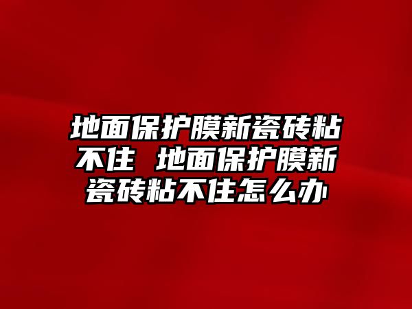 地面保護(hù)膜新瓷磚粘不住 地面保護(hù)膜新瓷磚粘不住怎么辦