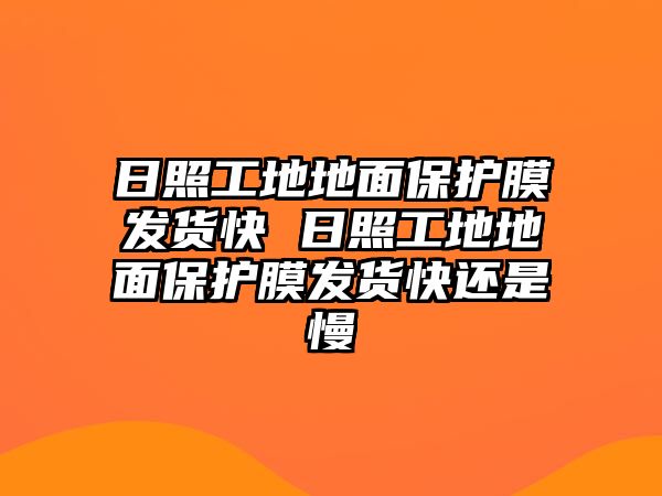 日照工地地面保護膜發(fā)貨快 日照工地地面保護膜發(fā)貨快還是慢