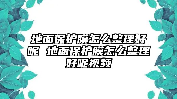 地面保護(hù)膜怎么整理好呢 地面保護(hù)膜怎么整理好呢視頻