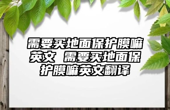 需要買地面保護(hù)膜嘛英文 需要買地面保護(hù)膜嘛英文翻譯