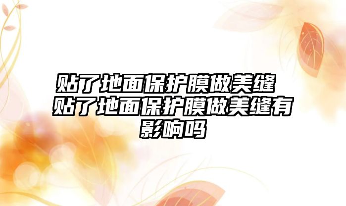 貼了地面保護(hù)膜做美縫 貼了地面保護(hù)膜做美縫有影響嗎