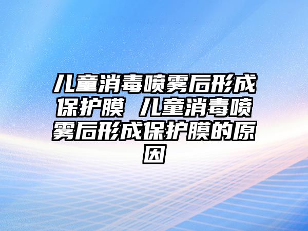 兒童消毒噴霧后形成保護膜 兒童消毒噴霧后形成保護膜的原因