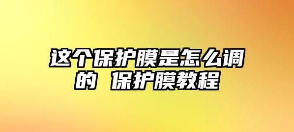 這個保護膜是怎么調的 保護膜教程