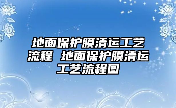 地面保護(hù)膜清運(yùn)工藝流程 地面保護(hù)膜清運(yùn)工藝流程圖