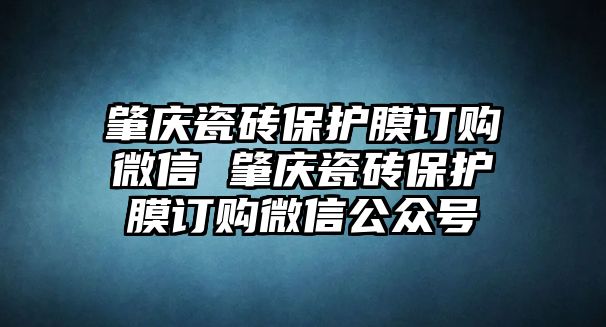 肇慶瓷磚保護(hù)膜訂購微信 肇慶瓷磚保護(hù)膜訂購微信公眾號