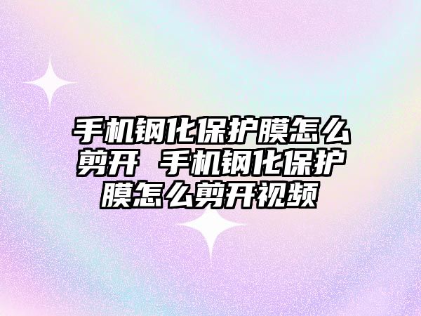 手機鋼化保護膜怎么剪開 手機鋼化保護膜怎么剪開視頻