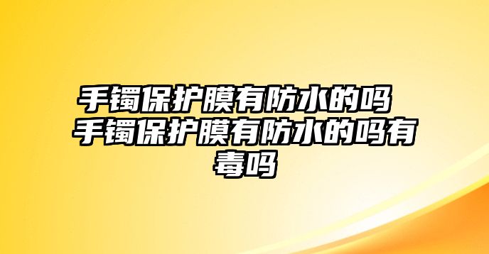 手鐲保護(hù)膜有防水的嗎 手鐲保護(hù)膜有防水的嗎有毒嗎