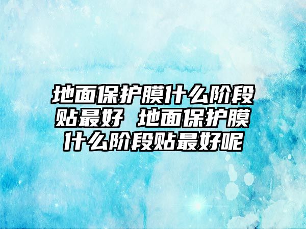 地面保護(hù)膜什么階段貼最好 地面保護(hù)膜什么階段貼最好呢