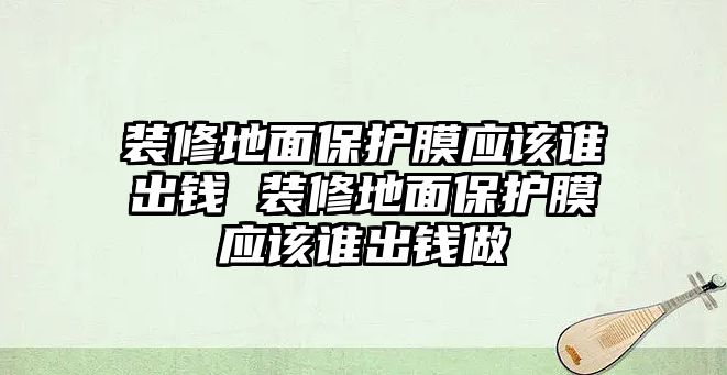 裝修地面保護膜應(yīng)該誰出錢 裝修地面保護膜應(yīng)該誰出錢做