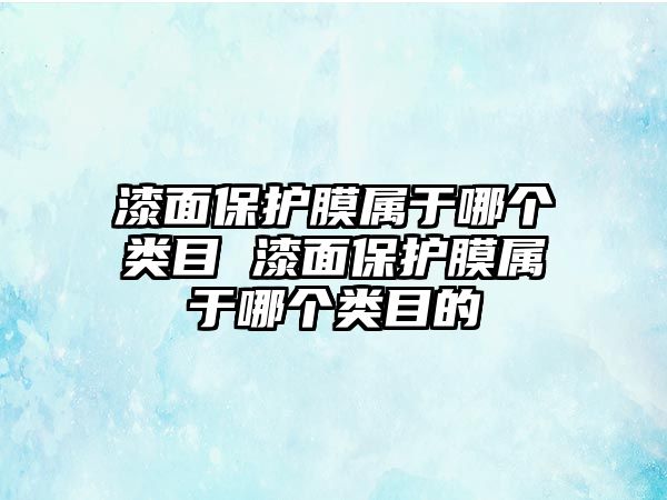 漆面保護(hù)膜屬于哪個(gè)類(lèi)目 漆面保護(hù)膜屬于哪個(gè)類(lèi)目的