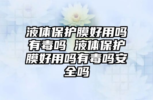 液體保護(hù)膜好用嗎有毒嗎 液體保護(hù)膜好用嗎有毒嗎安全嗎