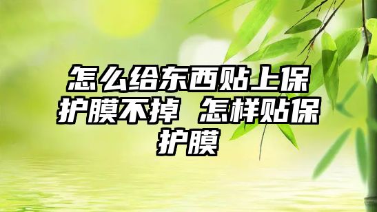 怎么給東西貼上保護膜不掉 怎樣貼保護膜