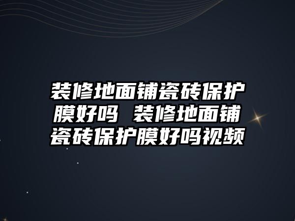 裝修地面鋪瓷磚保護膜好嗎 裝修地面鋪瓷磚保護膜好嗎視頻