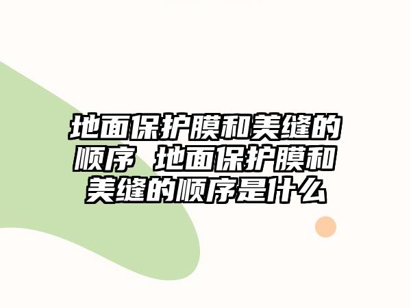 地面保護(hù)膜和美縫的順序 地面保護(hù)膜和美縫的順序是什么